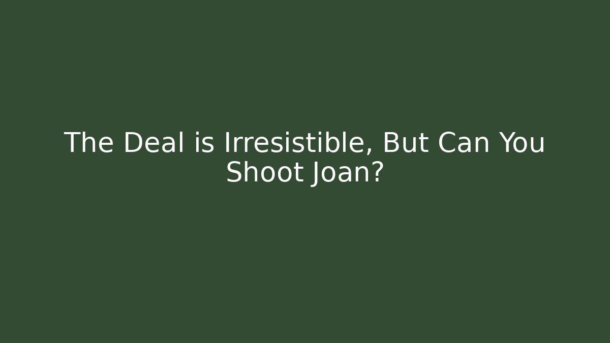 The Deal is Irresistible, But Can You Shoot Joan?