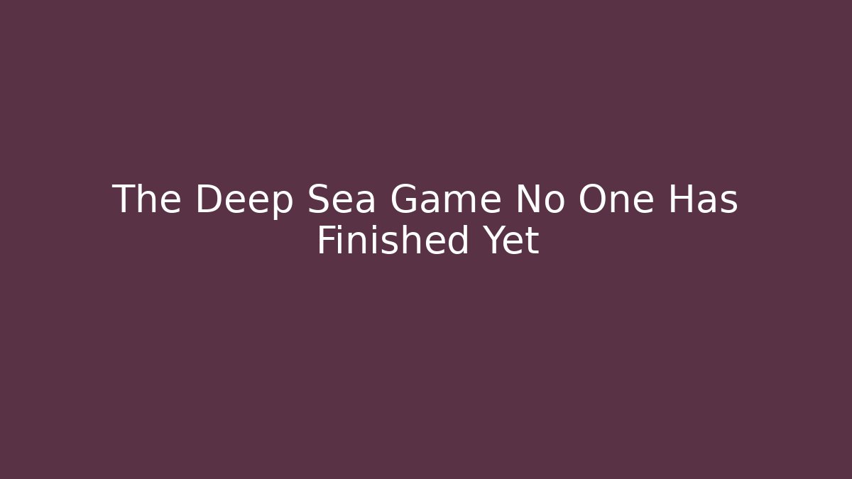 The Deep Sea Game No One Has Finished Yet - Boomer Naturals