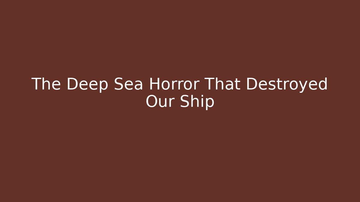 The Deep Sea Horror That Destroyed Our Ship