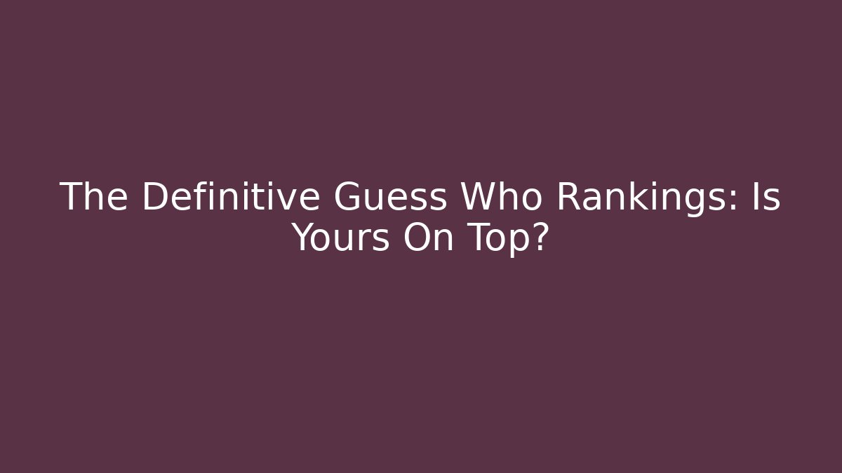 The Definitive Guess Who Rankings: Is Yours On Top?