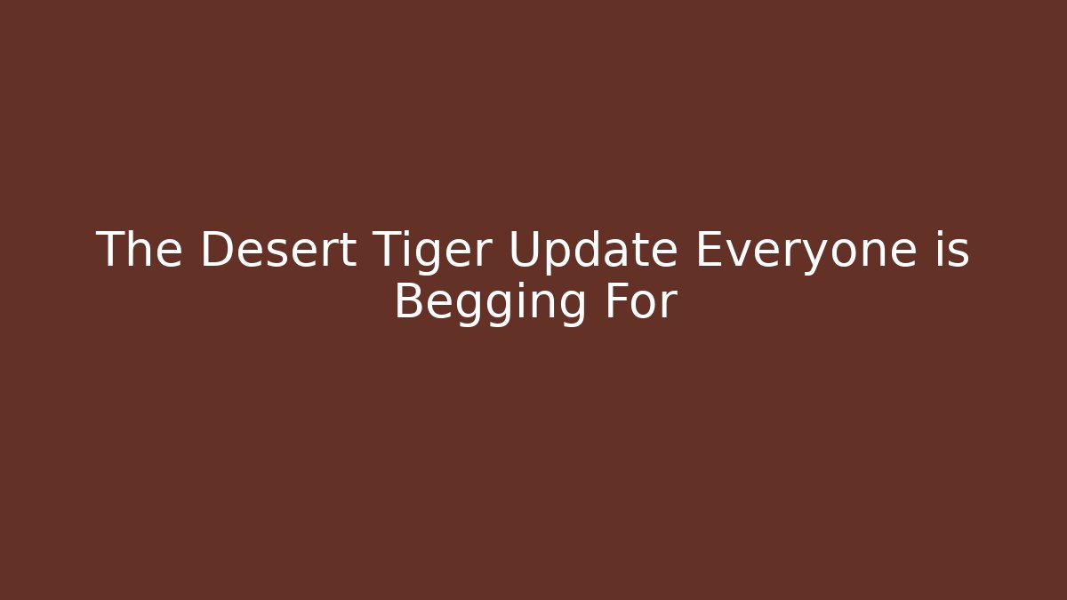 The Desert Tiger Update Everyone is Begging For