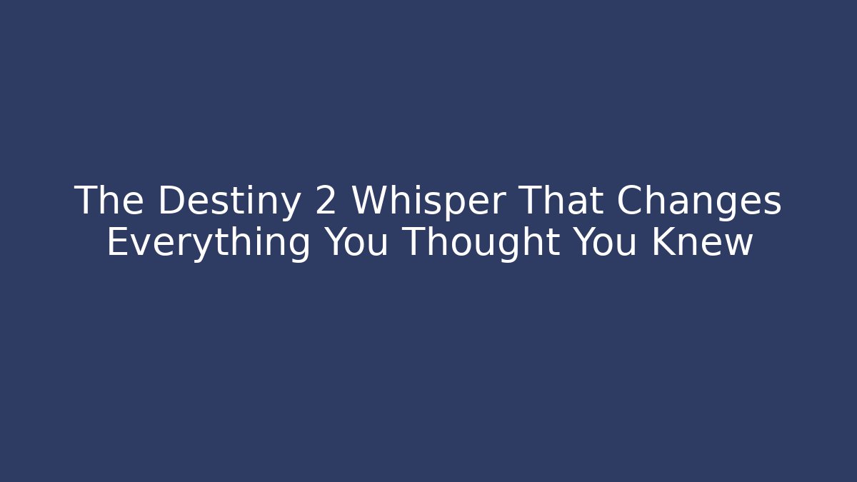 The Destiny 2 Whisper That Changes Everything You Thought You Knew