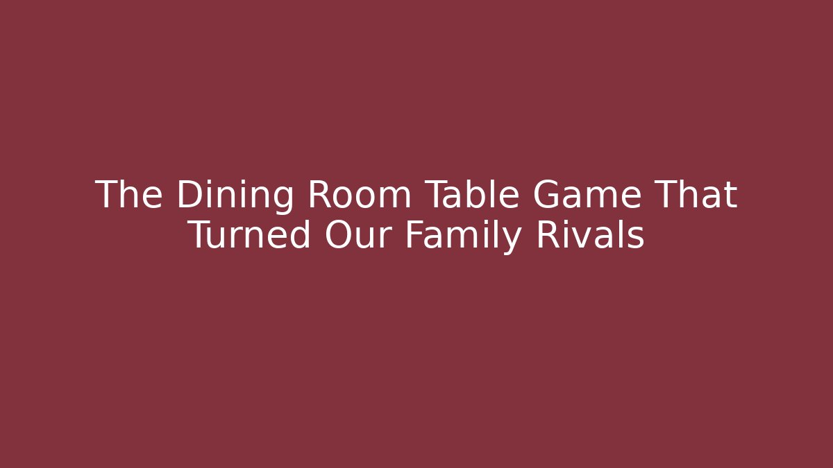 The Dining Room Table Game That Turned Our Family Rivals