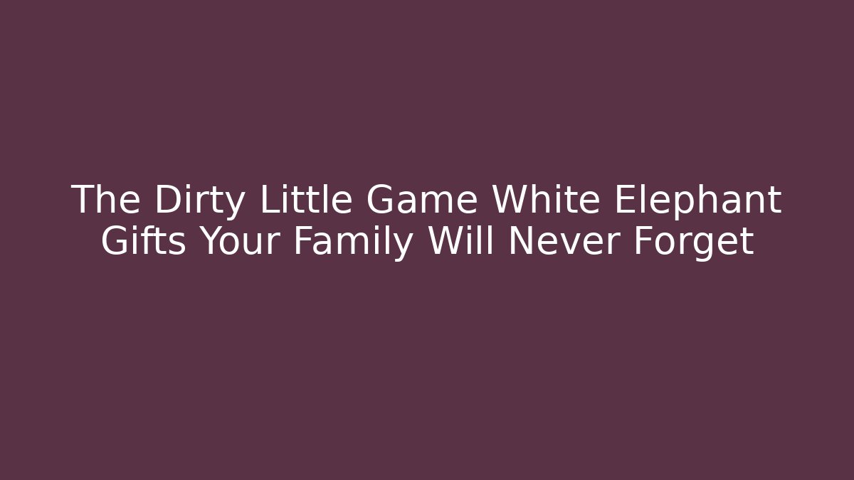 The Dirty Little Game White Elephant Gifts Your Family Will Never Forget
