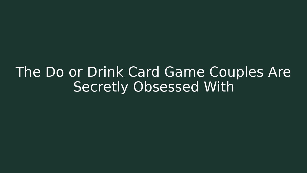 The Do or Drink Card Game Couples Are Secretly Obsessed With - Boomer Naturals