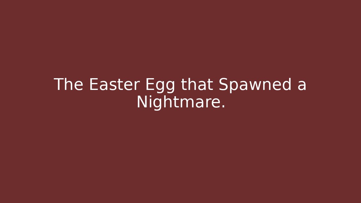 The Easter Egg that Spawned a Nightmare.