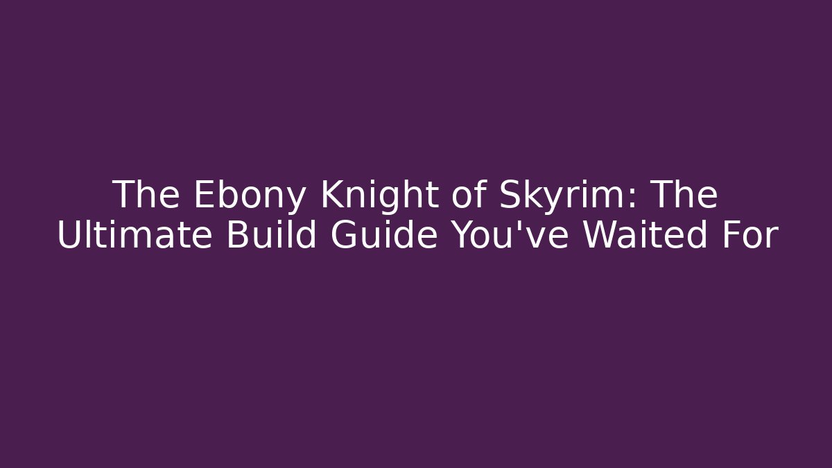 The Ebony Knight of Skyrim: The Ultimate Build Guide You’ve Waited For