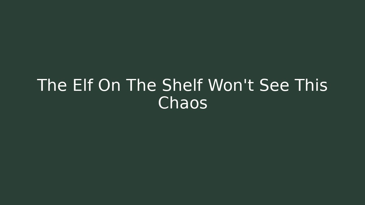 The Elf On The Shelf Won't See This Chaos