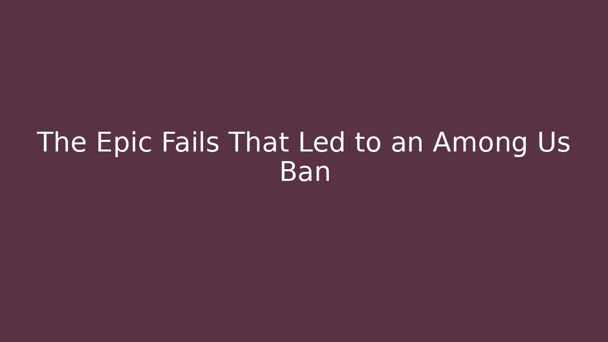The Epic Fails That Led to an Among Us Ban