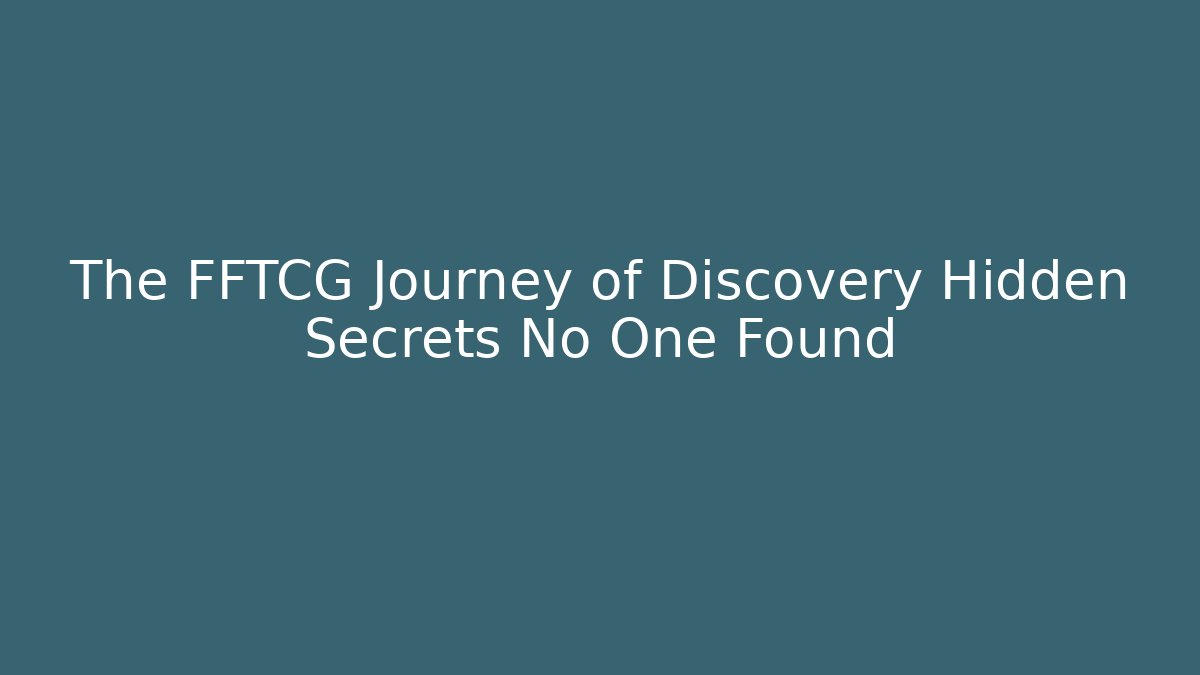The FFTCG Journey of Discovery Hidden Secrets No One Found