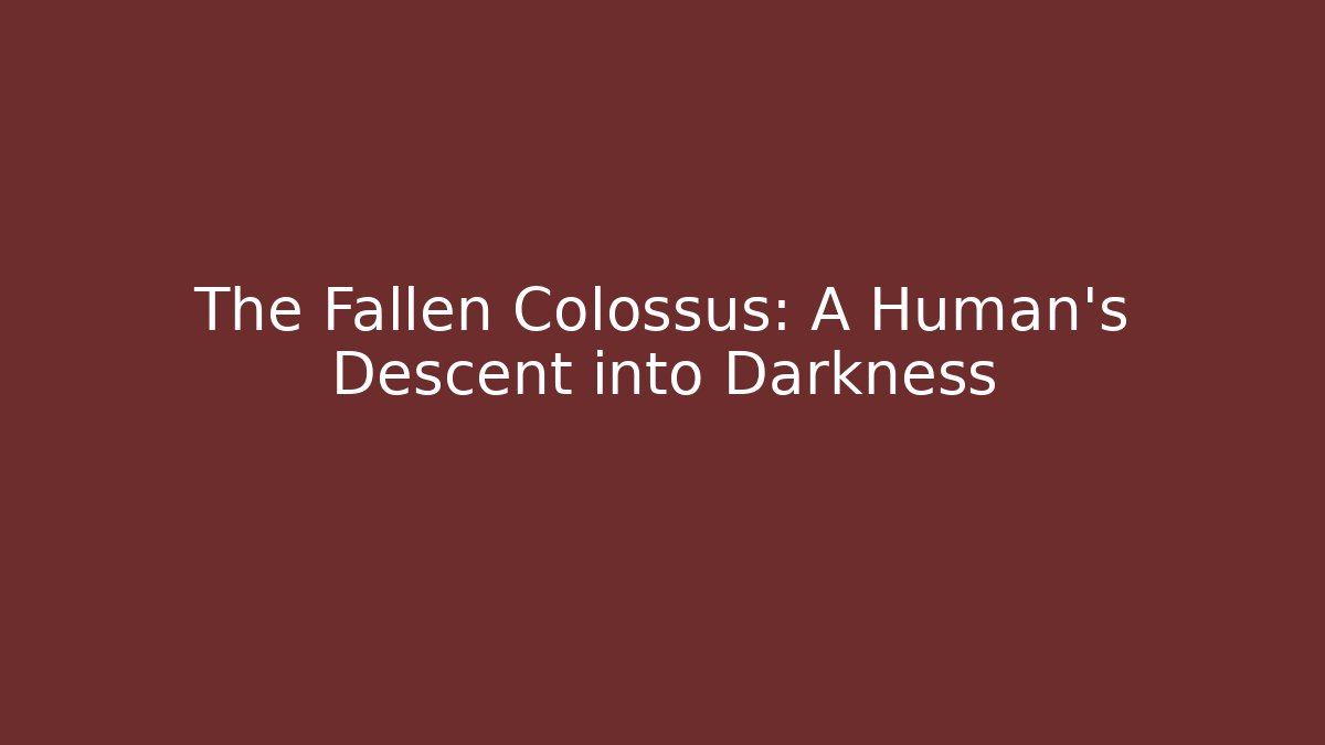 The Fallen Colossus: A Human's Descent into Darkness
