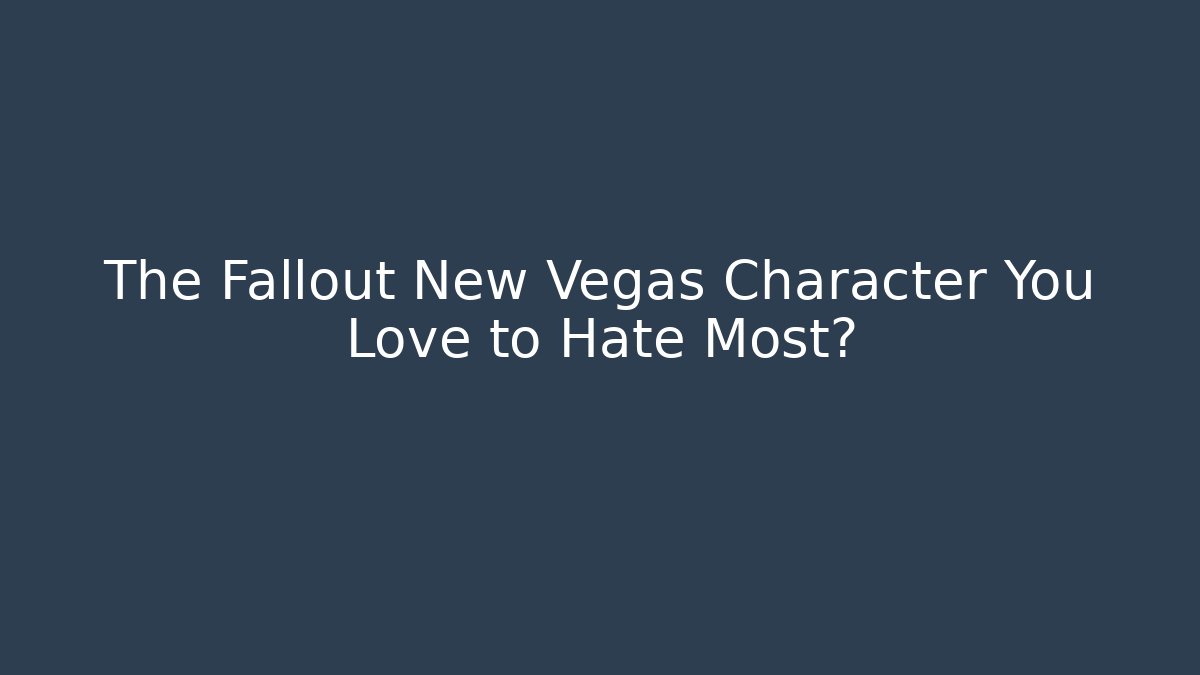 The Fallout New Vegas Character You Love to Hate Most?