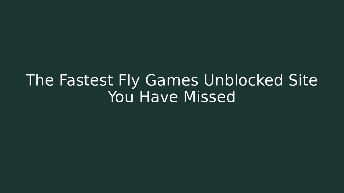 The Fastest Fly Games Unblocked Site You Have Missed