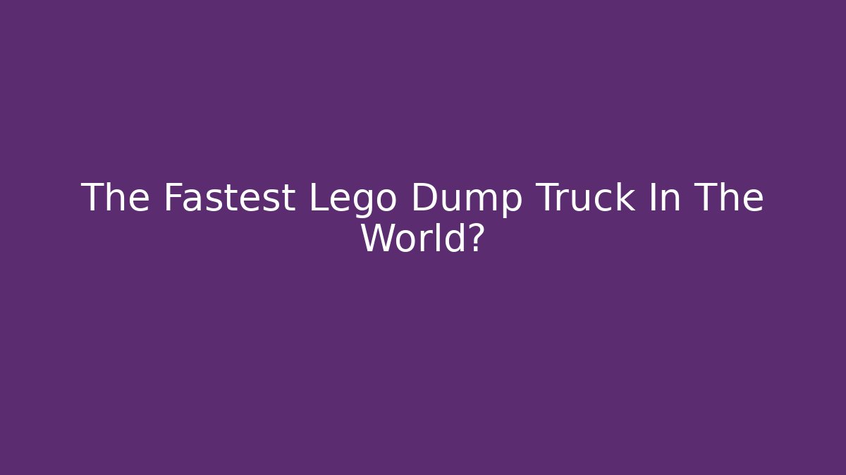 The Fastest Lego Dump Truck In The World?