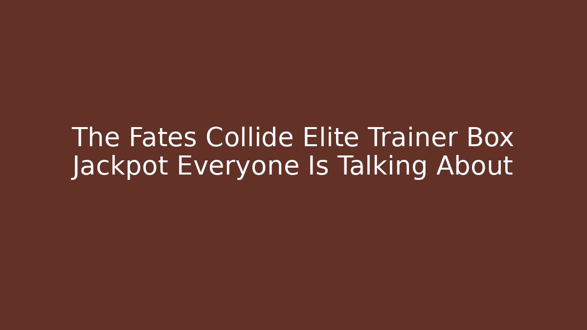 The Fates Collide Elite Trainer Box Jackpot Everyone Is Talking About