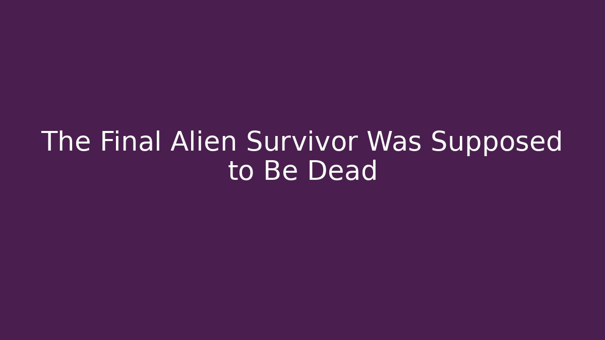 The Final Alien Survivor Was Supposed to Be Dead