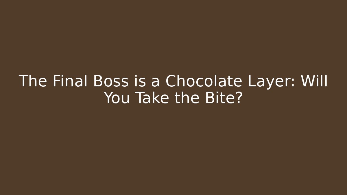 The Final Boss is a Chocolate Layer: Will You Take the Bite?