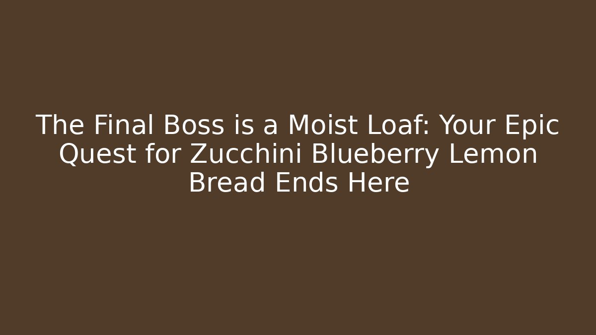 The Final Boss is a Moist Loaf: Your Epic Quest for Zucchini Blueberry Lemon Bread Ends Here