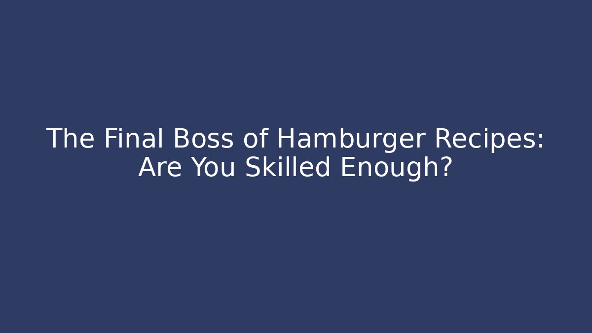 The Final Boss of Hamburger Recipes: Are You Skilled Enough?