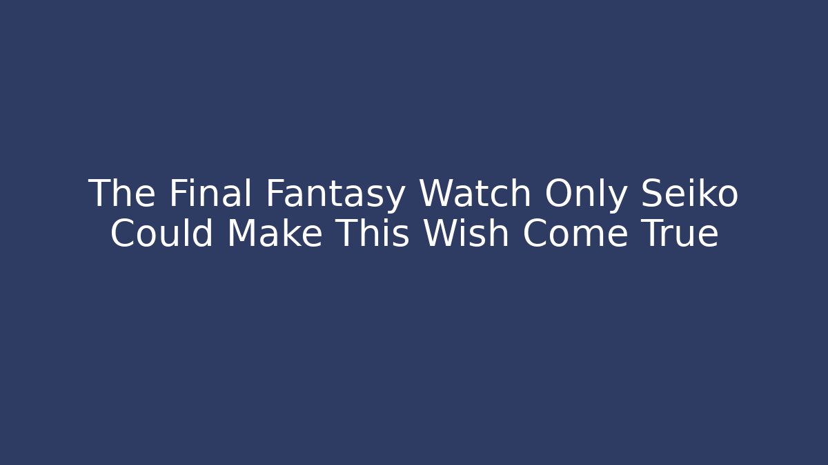The Final Fantasy Watch Only Seiko Could Make This Wish Come True