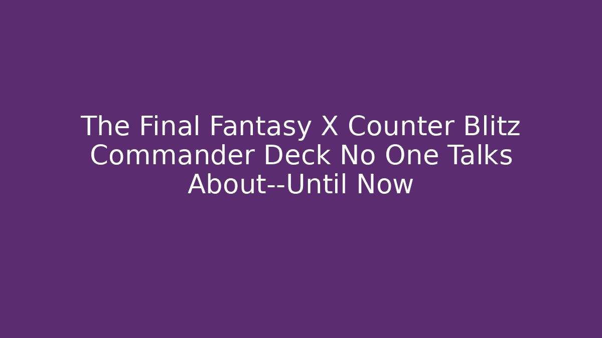 The Final Fantasy X Counter Blitz Commander Deck No One Talks About—Until Now - Boomer Naturals