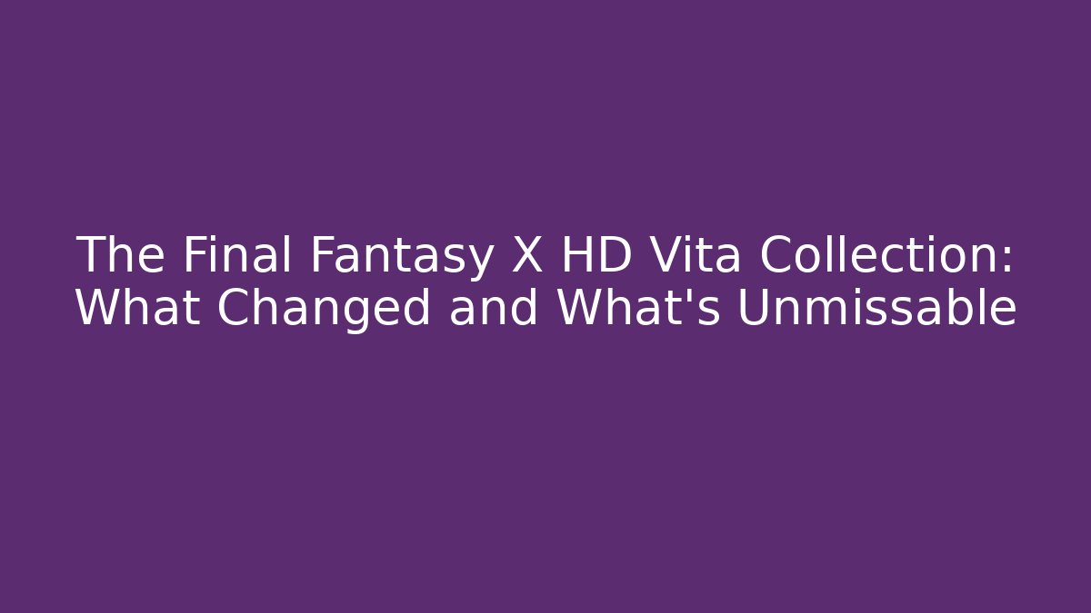 The Final Fantasy X HD Vita Collection: What Changed and What's Unmissable