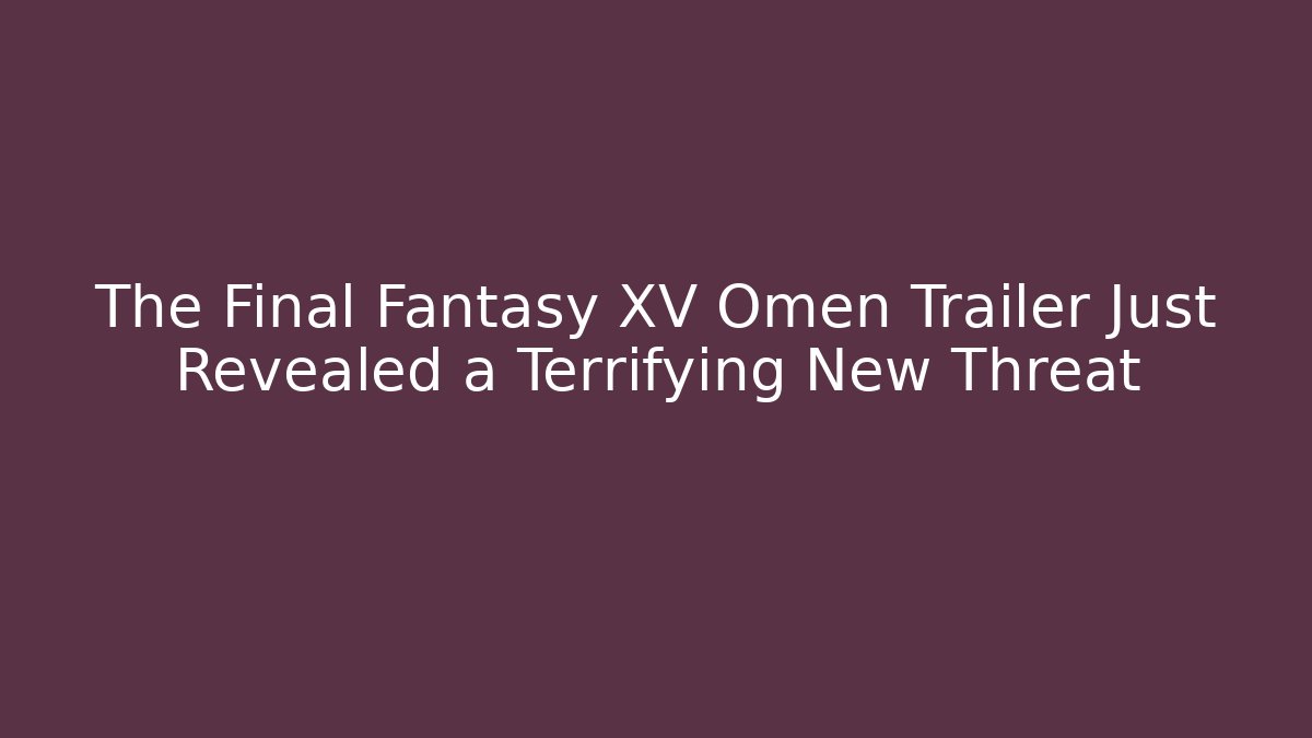 The Final Fantasy XV Omen Trailer Just Revealed a Terrifying New Threat