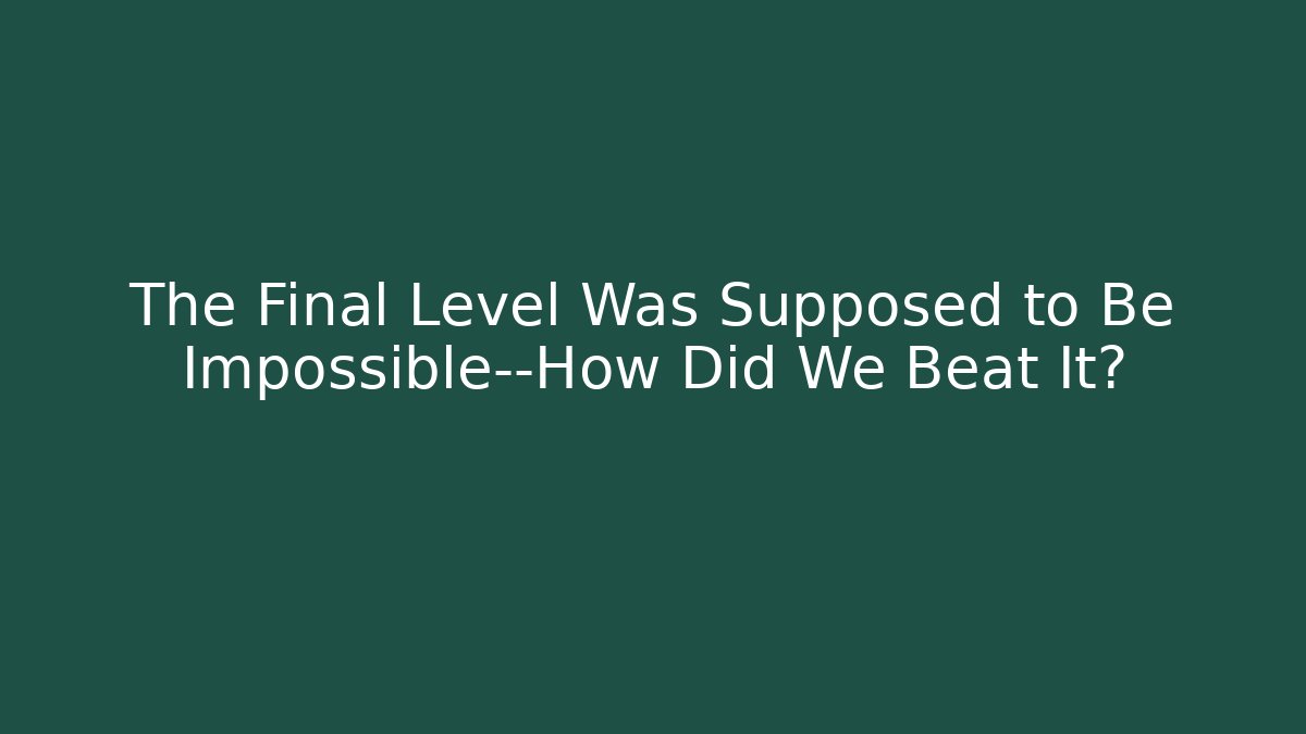 The Final Level Was Supposed to Be Impossible—How Did We Beat It?