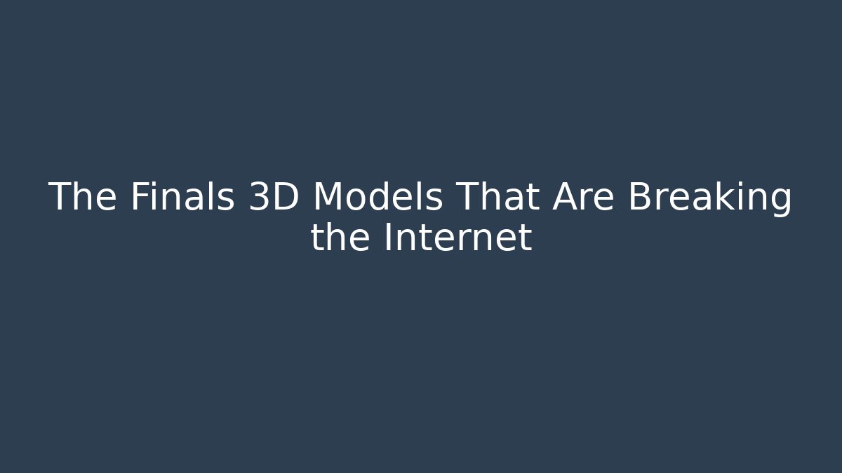The Finals 3D Models That Are Breaking the Internet