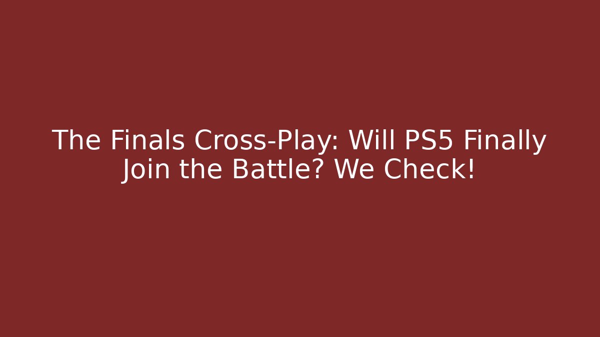 The Finals Cross-Play: Will PS5 Finally Join the Battle? We Check! - Boomer Naturals