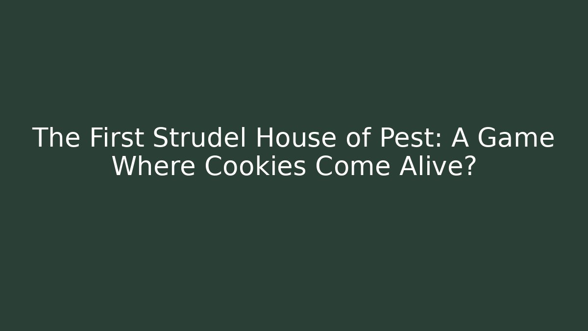 The First Strudel House of Pest: A Game Where Cookies Come Alive?