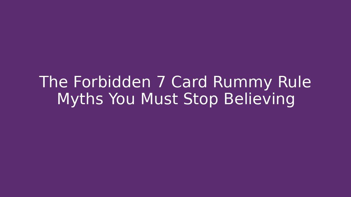 The Forbidden 7 Card Rummy Rule Myths You Must Stop Believing