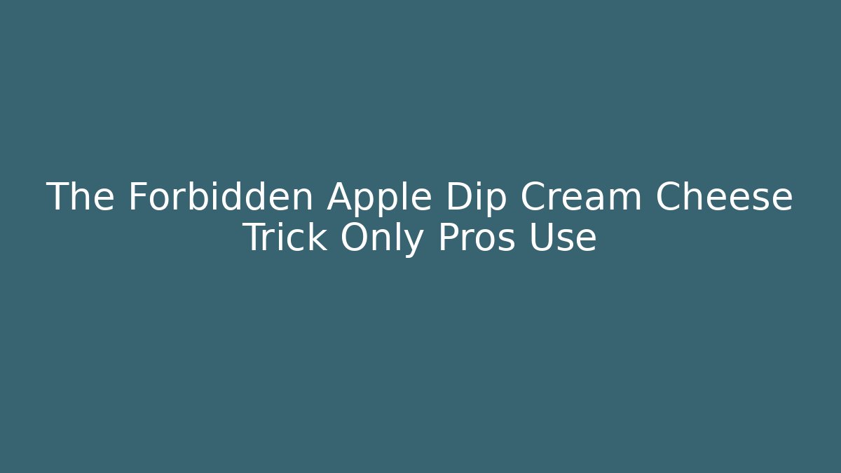 The Forbidden Apple Dip Cream Cheese Trick Only Pros Use