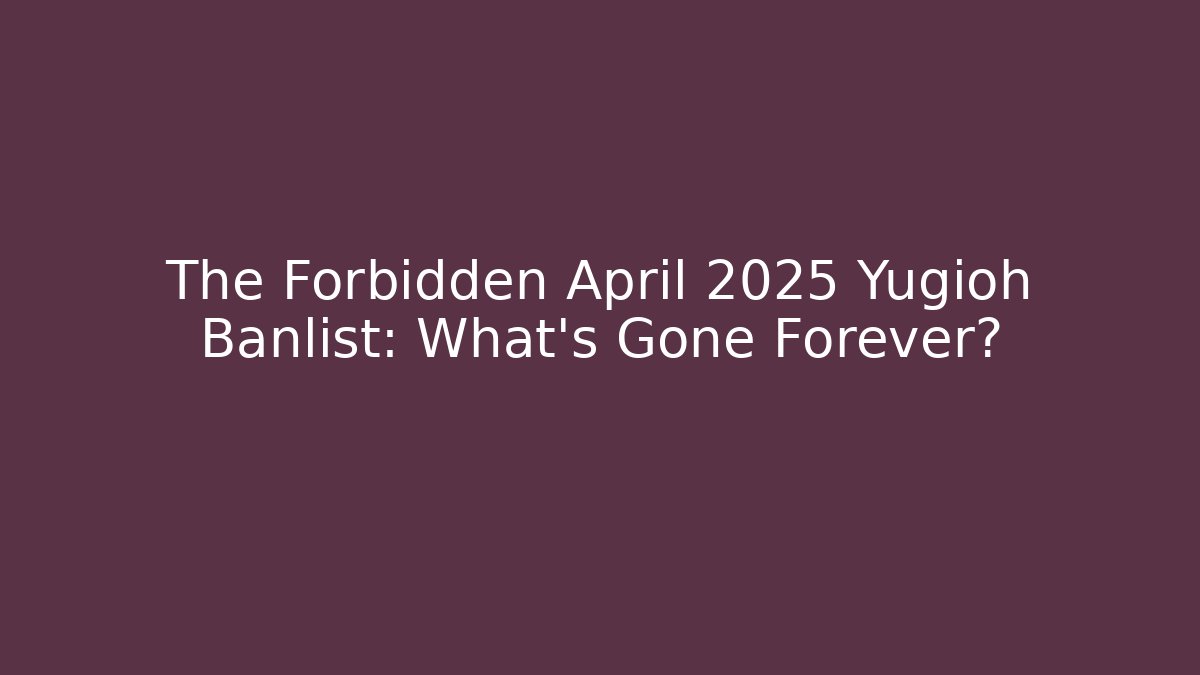 The Forbidden April 2025 Yugioh Banlist: What's Gone Forever?