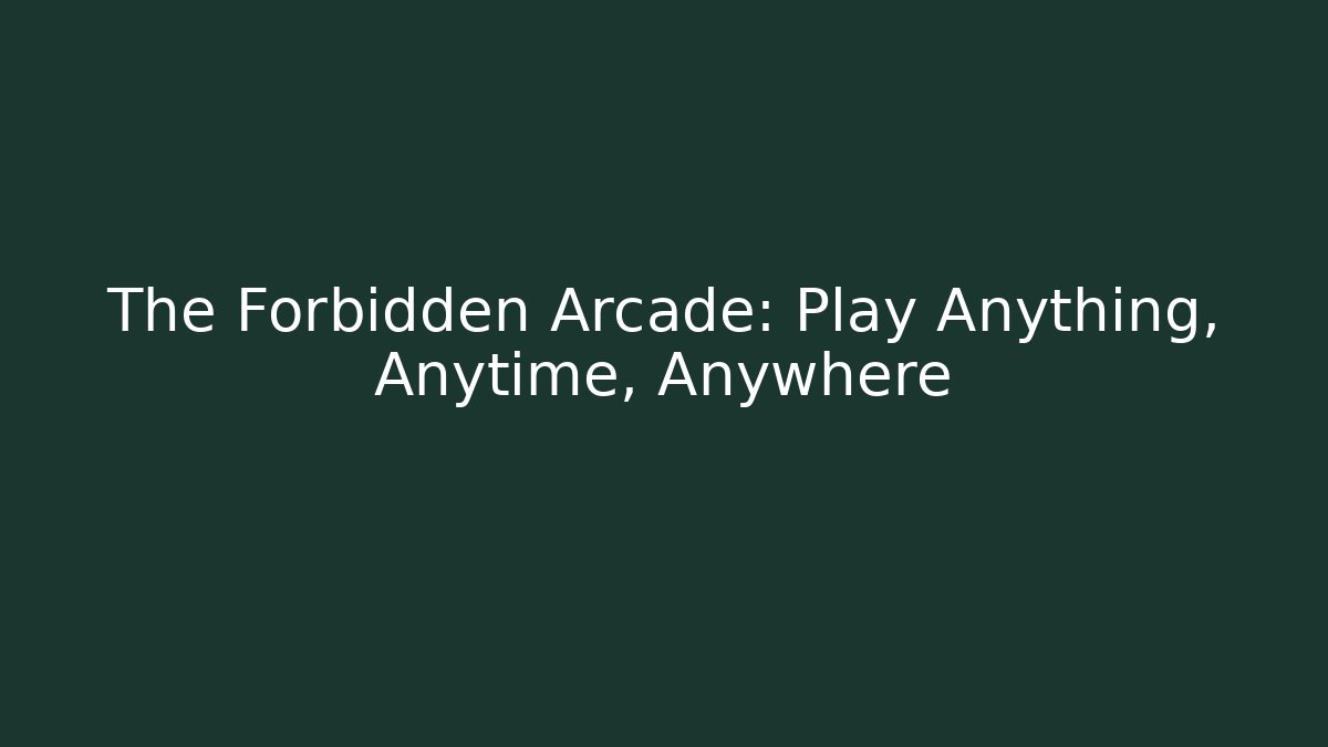 The Forbidden Arcade: Play Anything, Anytime, Anywhere