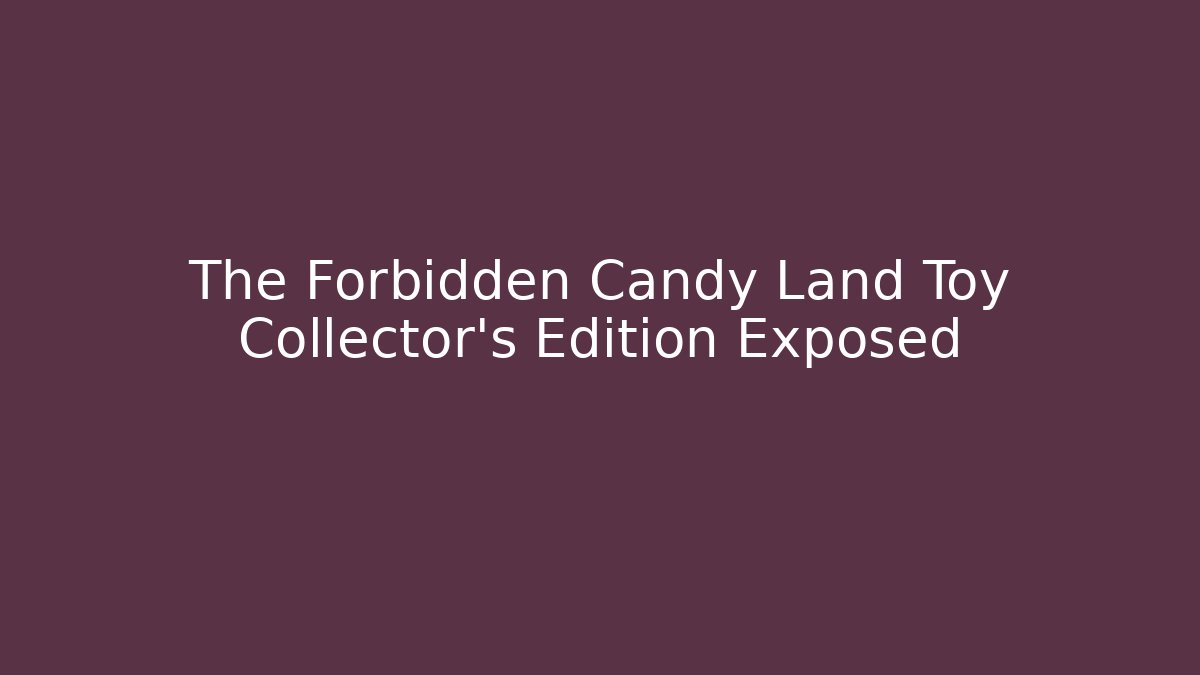 The Forbidden Candy Land Toy Collector’s Edition Exposed