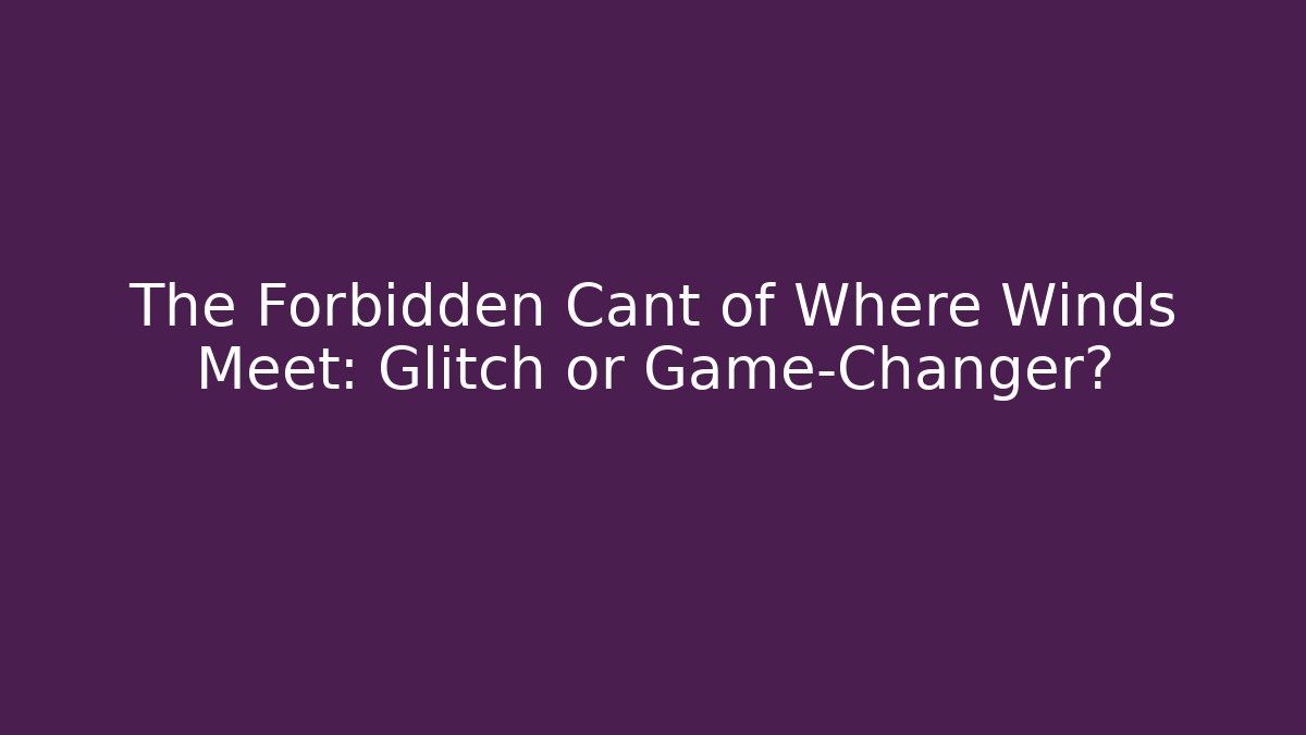 The Forbidden Cant of Where Winds Meet: Glitch or Game-Changer?