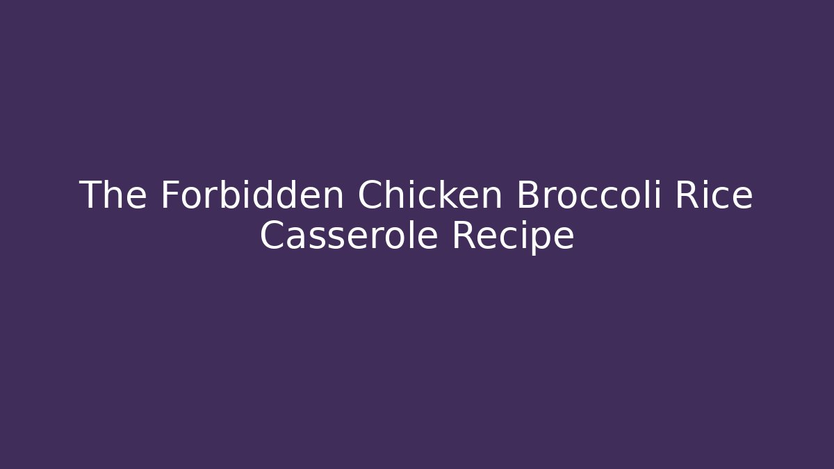 The Forbidden Chicken Broccoli Rice Casserole Recipe