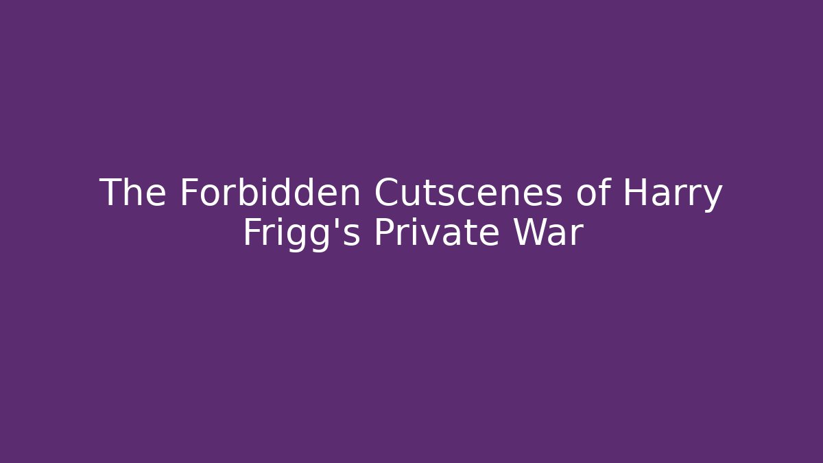The Forbidden Cutscenes of Harry Frigg's Private War