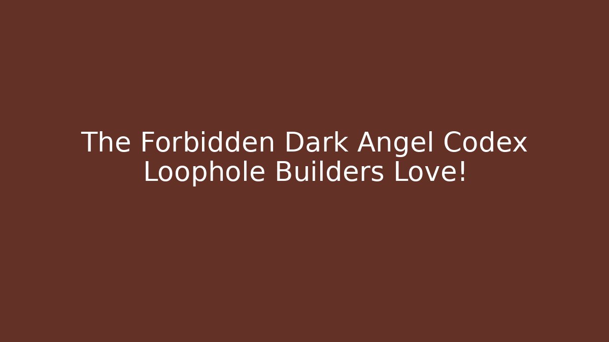 The Forbidden Dark Angel Codex Loophole Builders Love!