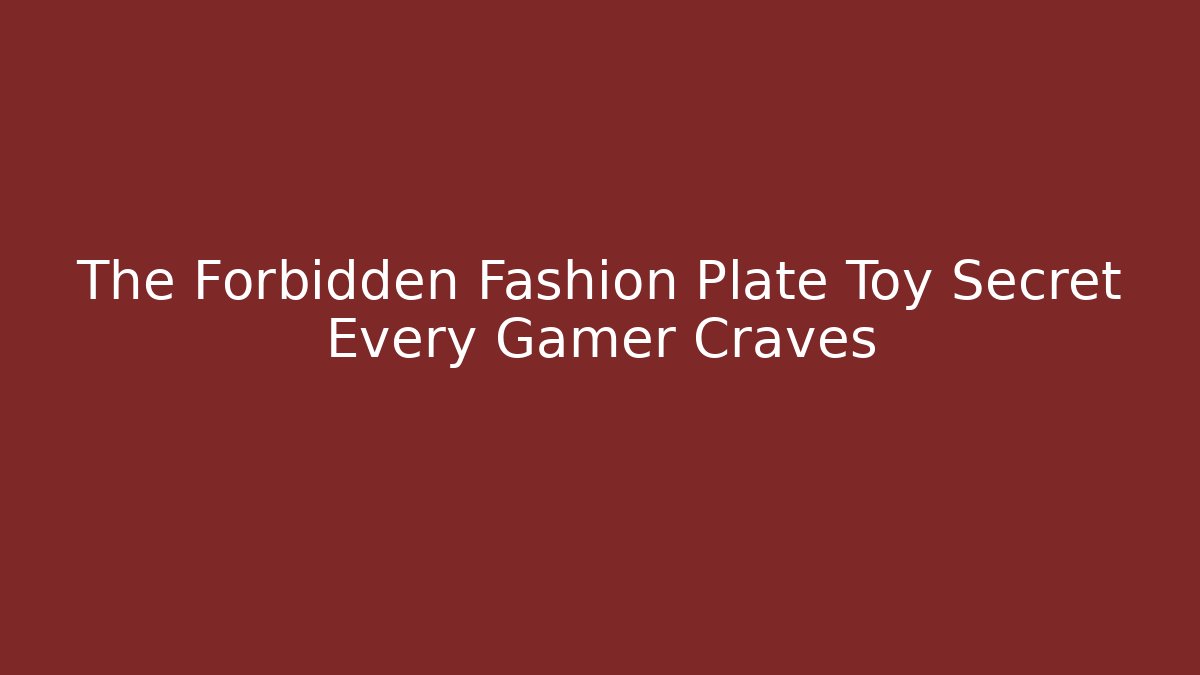 The Forbidden Fashion Plate Toy Secret Every Gamer Craves