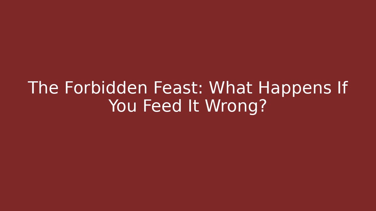 The Forbidden Feast: What Happens If You Feed It Wrong?