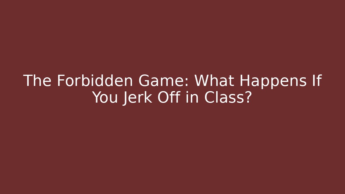 The Forbidden Game: What Happens If You Jerk Off in Class?