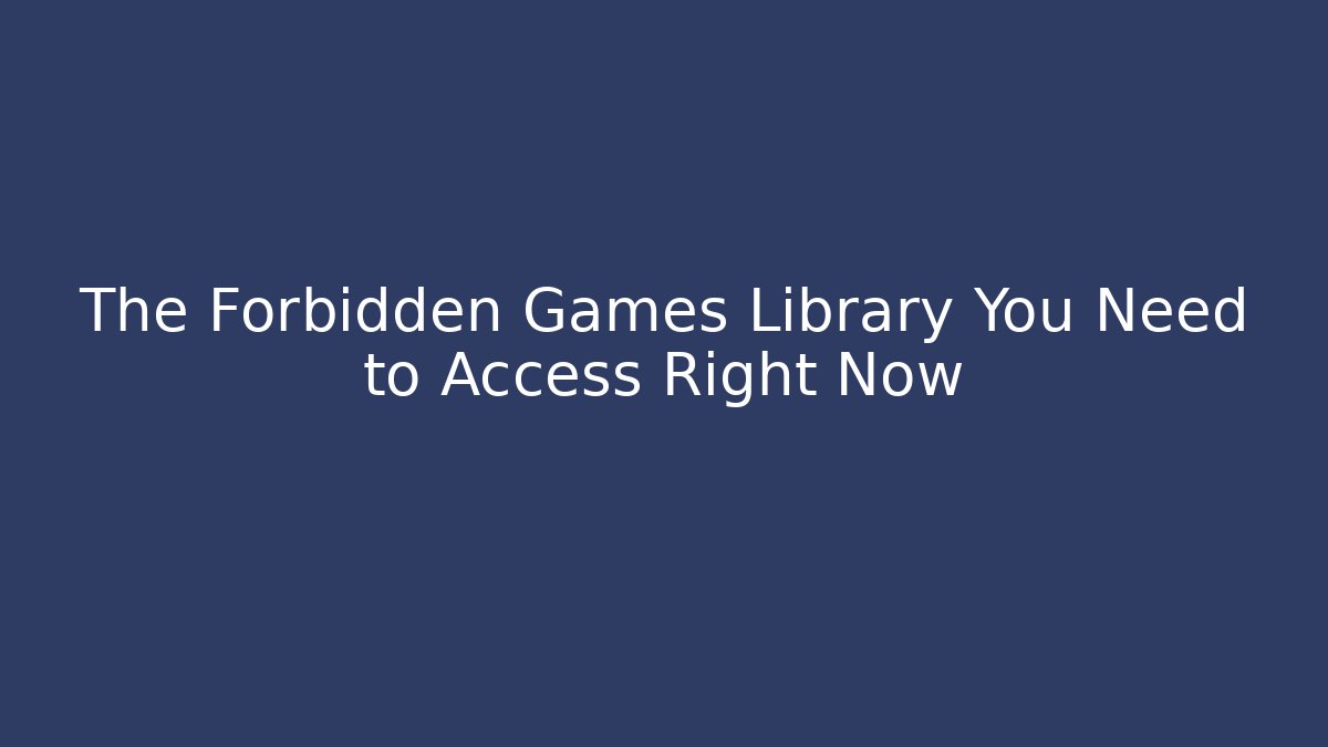 The Forbidden Games Library You Need to Access Right Now
