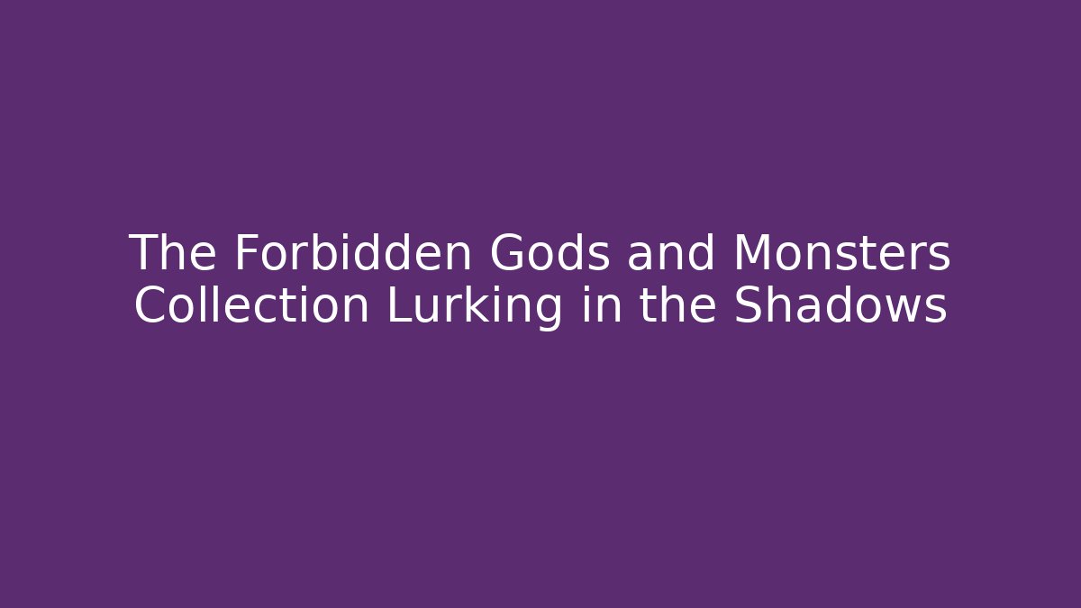 The Forbidden Gods and Monsters Collection Lurking in the Shadows