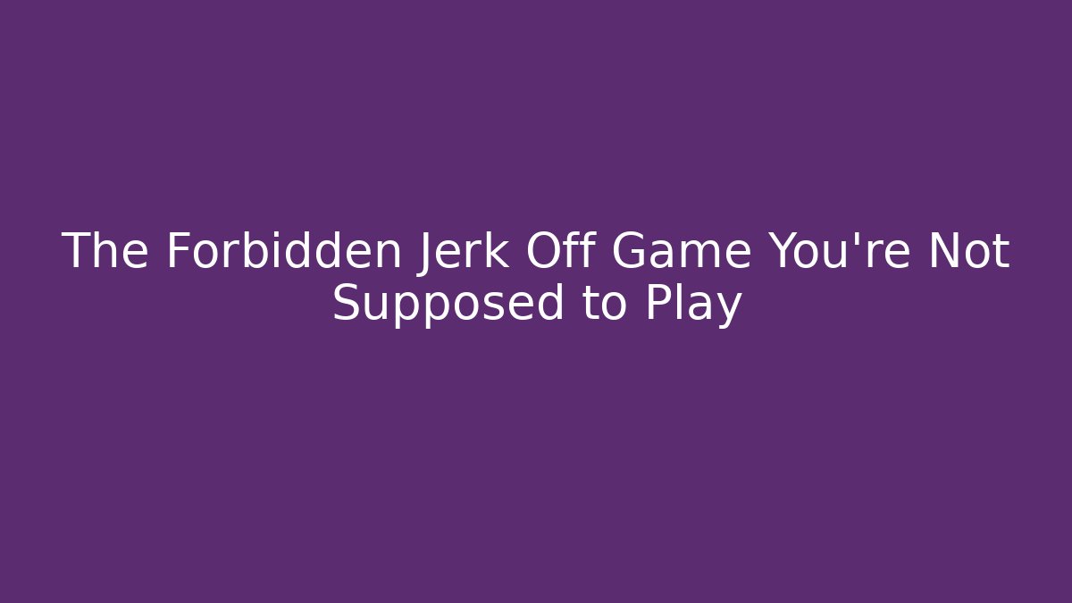 The Forbidden Jerk Off Game You're Not Supposed to Play - Boomer Naturals