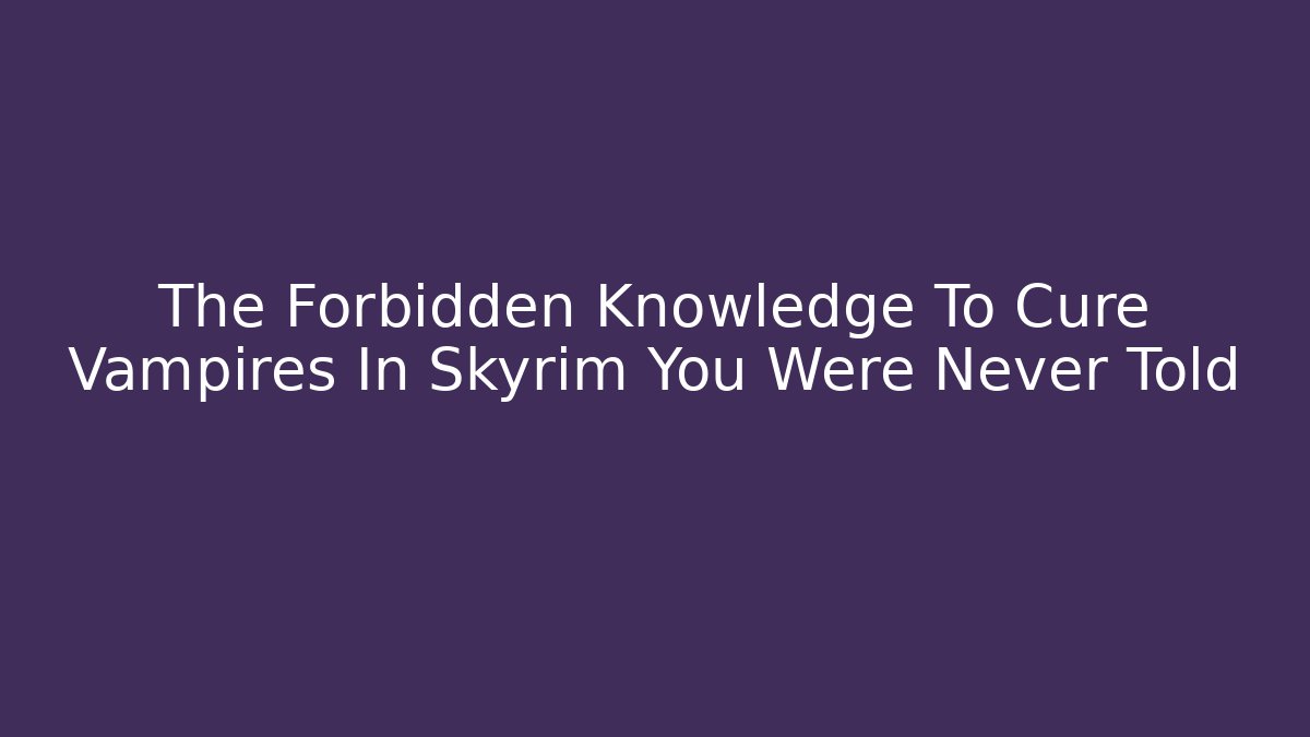 The Forbidden Knowledge To Cure Vampires In Skyrim You Were Never Told