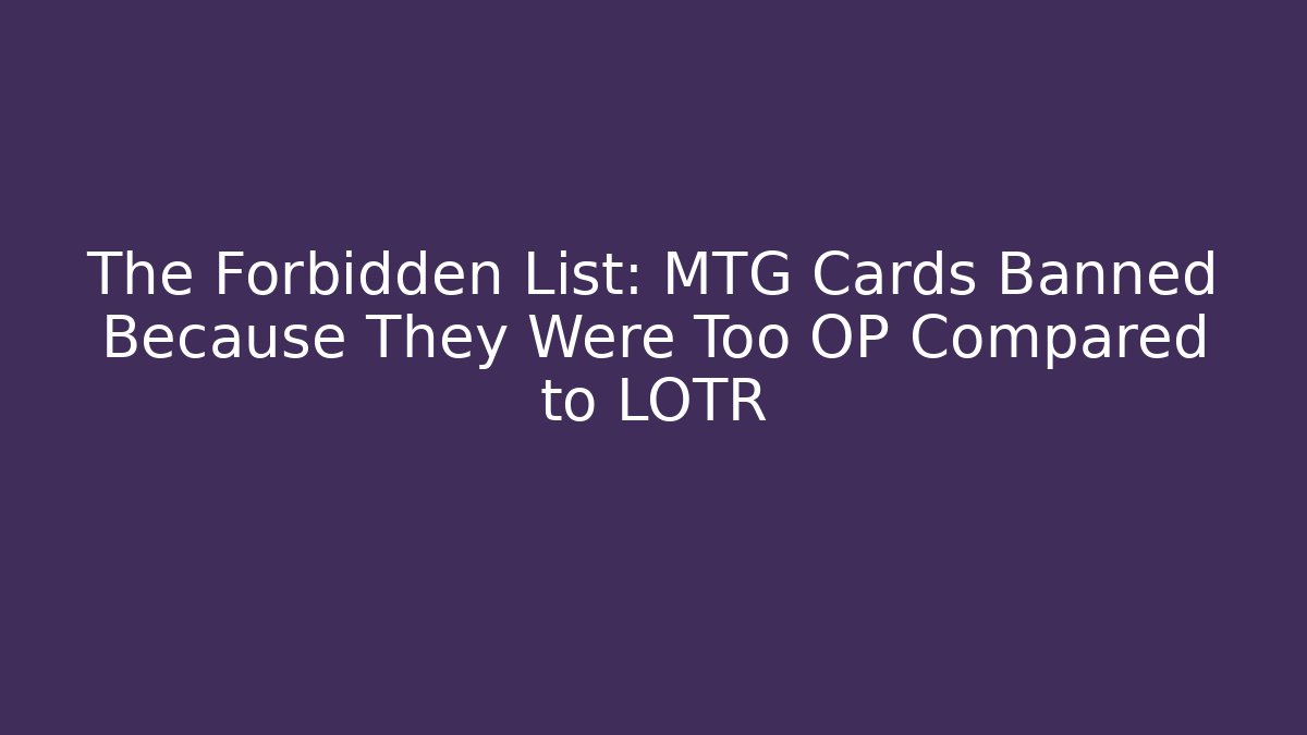 The Forbidden List: MTG Cards Banned Because They Were Too OP Compared to LOTR