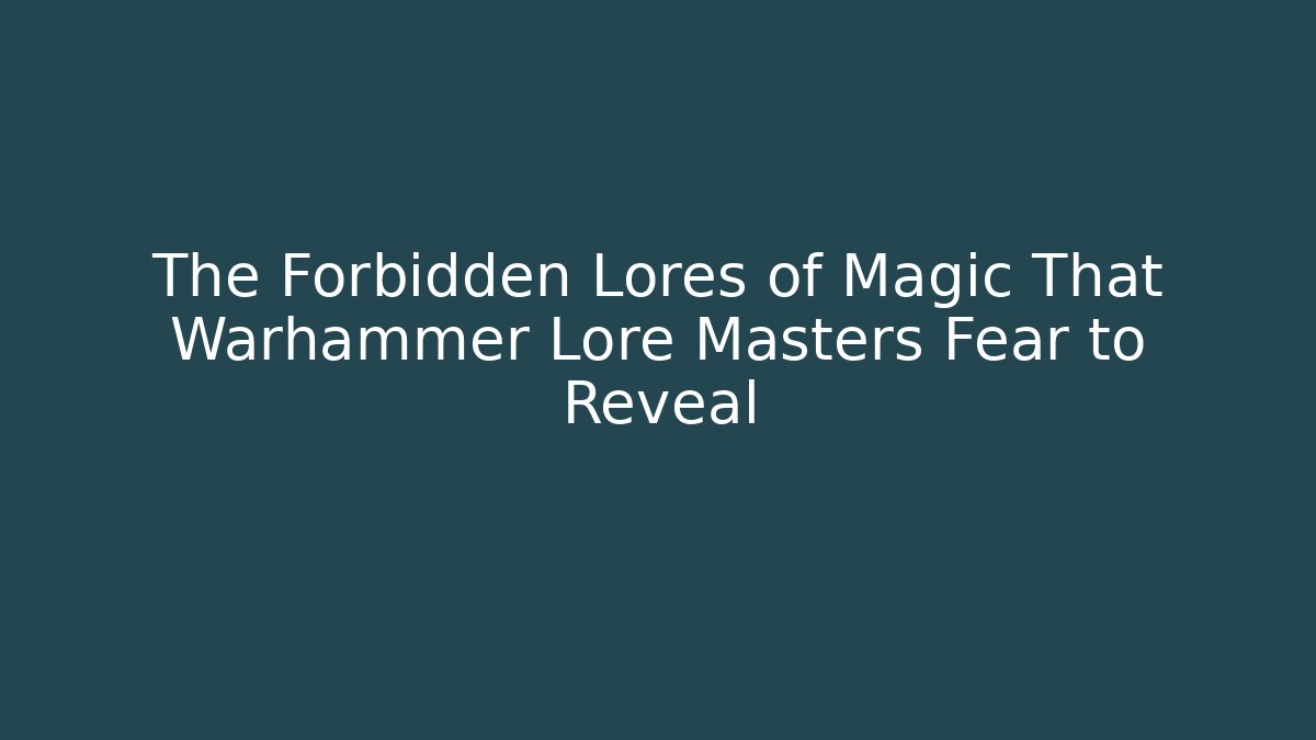 The Forbidden Lores of Magic That Warhammer Lore Masters Fear to Reveal