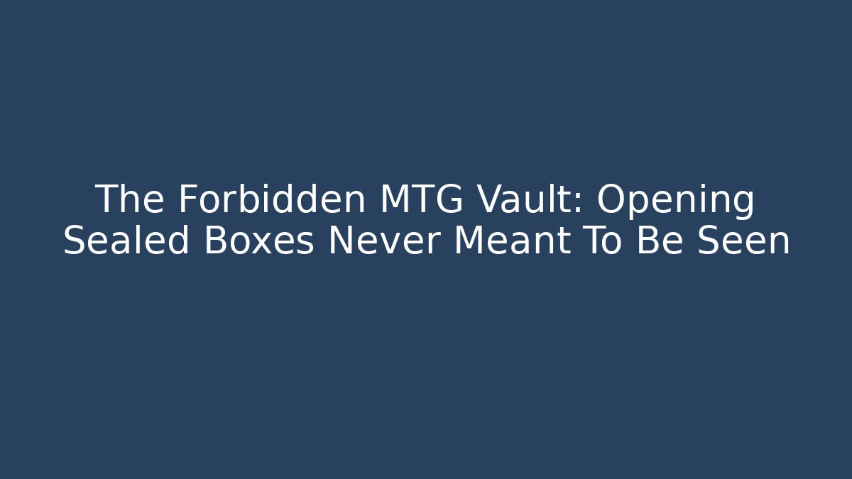 The Forbidden MTG Vault: Opening Sealed Boxes Never Meant To Be Seen